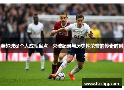 英超球员个人成就盘点:突破纪录与历史性荣誉的传奇时刻