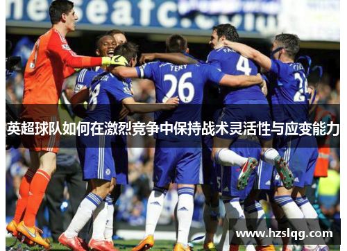 英超球队如何在激烈竞争中保持战术灵活性与应变能力